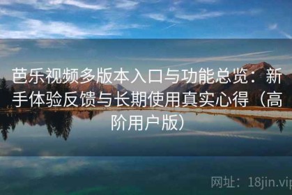 芭乐视频多版本入口与功能总览：新手体验反馈与长期使用真实心得（高阶用户版）