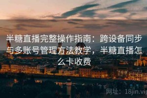 半糖直播完整操作指南：跨设备同步与多账号管理方法教学，半糖直播怎么卡收费