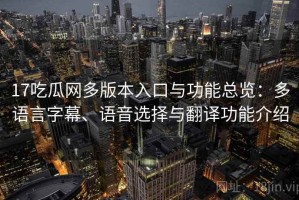 17吃瓜网多版本入口与功能总览：多语言字幕、语音选择与翻译功能介绍