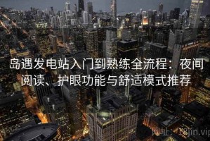 岛遇发电站入门到熟练全流程：夜间阅读、护眼功能与舒适模式推荐