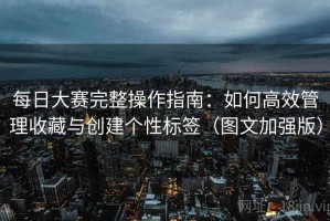 每日大赛完整操作指南：如何高效管理收藏与创建个性标签（图文加强版）