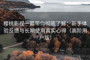 樱桃影视一篇带你彻底了解：新手体验反馈与长期使用真实心得（高阶用户版）