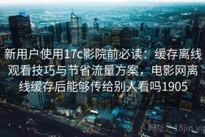 新用户使用17c影院前必读：缓存离线观看技巧与节省流量方案，电影网离线缓存后能够传给别人看吗1905