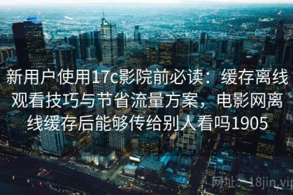 新用户使用17c影院前必读：缓存离线观看技巧与节省流量方案，电影网离线缓存后能够传给别人看吗1905