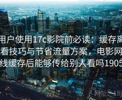 新用户使用17c影院前必读：缓存离线观看技巧与节省流量方案，电影网离线缓存后能够传给别人看吗1905