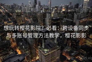 想玩转樱花影院？必看：跨设备同步与多账号管理方法教学，樱花影影