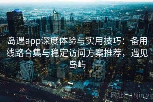岛遇app深度体验与实用技巧：备用线路合集与稳定访问方案推荐，遇见岛屿