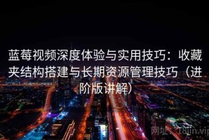 蓝莓视频深度体验与实用技巧：收藏夹结构搭建与长期资源管理技巧（进阶版讲解）