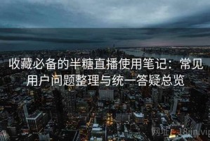 收藏必备的半糖直播使用笔记：常见用户问题整理与统一答疑总览