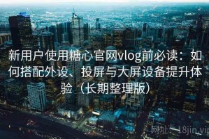 新用户使用糖心官网vlog前必读：如何搭配外设、投屏与大屏设备提升体验（长期整理版）