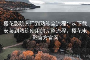 樱花影院入门到熟练全流程：从下载安装到熟练使用的完整流程，樱花电影官方官网