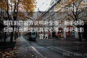 樱花影院官方说明补全版：新手体验反馈与长期使用真实心得，樱花电影官方