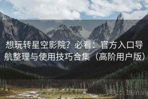 想玩转星空影院？必看：官方入口导航整理与使用技巧合集（高阶用户版）
