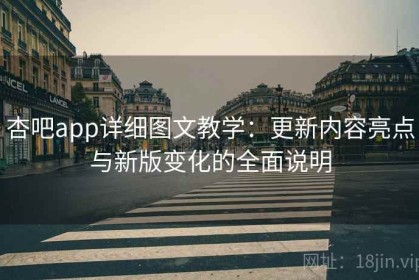 杏吧app详细图文教学：更新内容亮点与新版变化的全面说明