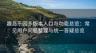 趣岛乐园多版本入口与功能总览：常见用户问题整理与统一答疑总览