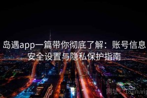 岛遇app一篇带你彻底了解：账号信息安全设置与隐私保护指南