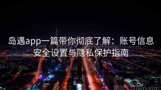 岛遇app一篇带你彻底了解：账号信息安全设置与隐私保护指南