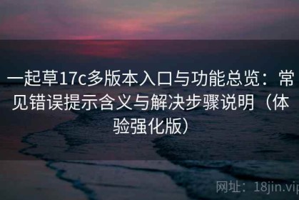 一起草17c多版本入口与功能总览：常见错误提示含义与解决步骤说明（体验强化版）