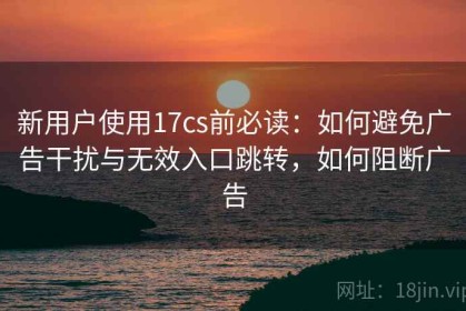 新用户使用17cs前必读：如何避免广告干扰与无效入口跳转，如何阻断广告