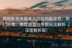樱桃影视多版本入口与功能总览：热门分类、推荐内容与专题玩法解析（深度解析版）