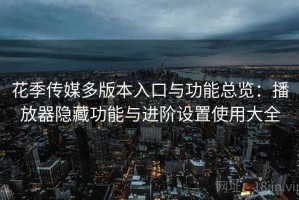 花季传媒多版本入口与功能总览：播放器隐藏功能与进阶设置使用大全