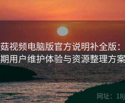 蘑菇视频电脑版官方说明补全版：长期用户维护体验与资源整理方案