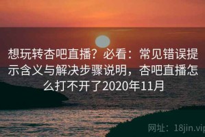 想玩转杏吧直播？必看：常见错误提示含义与解决步骤说明，杏吧直播怎么打不开了2020年11月