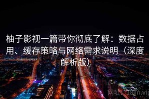 柚子影视一篇带你彻底了解：数据占用、缓存策略与网络需求说明（深度解析版）