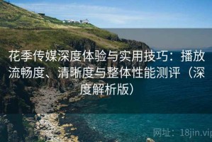 花季传媒深度体验与实用技巧：播放流畅度、清晰度与整体性能测评（深度解析版）