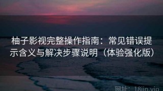 柚子影视完整操作指南：常见错误提示含义与解决步骤说明（体验强化版）