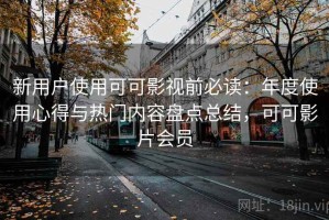 新用户使用可可影视前必读：年度使用心得与热门内容盘点总结，可可影片会员
