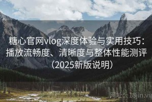 糖心官网vlog深度体验与实用技巧：播放流畅度、清晰度与整体性能测评（2025新版说明）