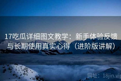 17吃瓜详细图文教学：新手体验反馈与长期使用真实心得（进阶版讲解）