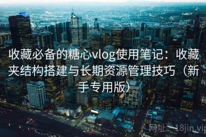 收藏必备的糖心vlog使用笔记：收藏夹结构搭建与长期资源管理技巧（新手专用版）