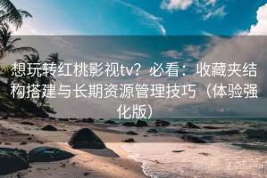 想玩转红桃影视tv？必看：收藏夹结构搭建与长期资源管理技巧（体验强化版）
