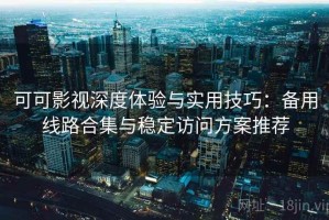 可可影视深度体验与实用技巧：备用线路合集与稳定访问方案推荐