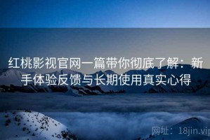 红桃影视官网一篇带你彻底了解：新手体验反馈与长期使用真实心得