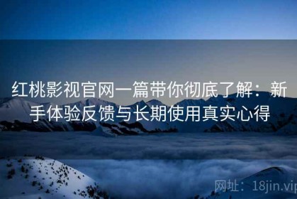 红桃影视官网一篇带你彻底了解：新手体验反馈与长期使用真实心得