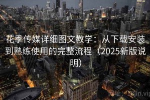 花季传媒详细图文教学：从下载安装到熟练使用的完整流程（2025新版说明）