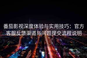 番茄影视深度体验与实用技巧：官方客服反馈渠道与问题提交流程说明