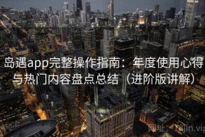 岛遇app完整操作指南：年度使用心得与热门内容盘点总结（进阶版讲解）