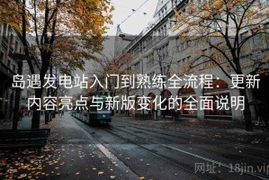 岛遇发电站入门到熟练全流程：更新内容亮点与新版变化的全面说明