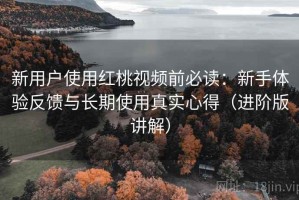 新用户使用红桃视频前必读：新手体验反馈与长期使用真实心得（进阶版讲解）