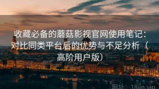 收藏必备的蘑菇影视官网使用笔记：对比同类平台后的优势与不足分析（高阶用户版）