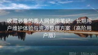 收藏必备的秀人网使用笔记：长期用户维护体验与资源整理方案（高阶用户版）