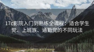 17c影院入门到熟练全流程：适合学生党、上班族、通勤党的不同玩法