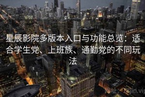 星辰影院多版本入口与功能总览：适合学生党、上班族、通勤党的不同玩法