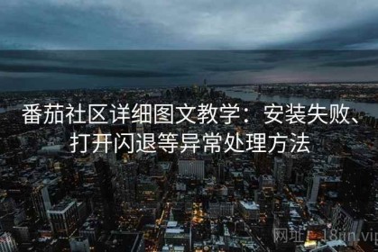 番茄社区详细图文教学：安装失败、打开闪退等异常处理方法