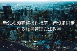 新91视频完整操作指南：跨设备同步与多账号管理方法教学