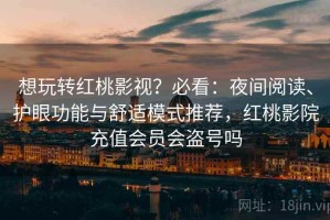 想玩转红桃影视？必看：夜间阅读、护眼功能与舒适模式推荐，红桃影院充值会员会盗号吗